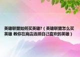 英雄联盟如何买英雄?（英雄联盟怎么买英雄 教你在商店选择自己喜欢的英雄）