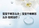 宝宝干咳怎么办（宝宝干咳嗽怎么办 如何治疗）