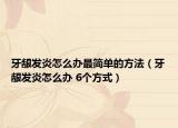 牙龈发炎怎么办最简单的方法（牙龈发炎怎么办 6个方式）