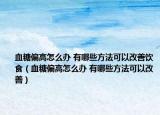 血糖偏高怎么办 有哪些方法可以改善饮食（血糖偏高怎么办 有哪些方法可以改善）