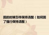 困的时候怎样保持清醒（如何困了强行保持清醒）