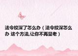 法令纹深了怎么办（法令纹深怎么办 这个方法,让你不再显老）