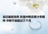 当日最新消息 医保中断还累计年限吗 中断不能超过三个月