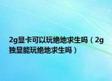 2g显卡可以玩绝地求生吗（2g独显能玩绝地求生吗）
