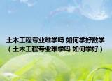 土木工程专业难学吗 如何学好数学（土木工程专业难学吗 如何学好）