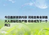 今日最新更新内容 河南变身全球最大人造钻石生产地 将会成为下一个风口