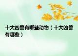 十大凶兽有哪些动物（十大凶兽有哪些）