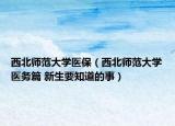 西北师范大学医保（西北师范大学医务篇 新生要知道的事）