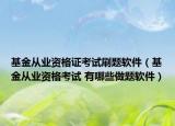 基金从业资格证考试刷题软件（基金从业资格考试 有哪些做题软件）