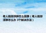 老人脸部浮肿怎么回事（老人脸部浮肿怎么办 3个解决办法）