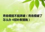 青春痘能不能弄破（青春痘破了怎么办 4招补救措施）