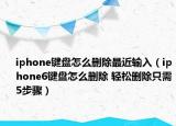 iphone键盘怎么删除最近输入（iphone6键盘怎么删除 轻松删除只需5步骤）