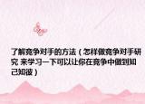了解竞争对手的方法（怎样做竞争对手研究 来学习一下可以让你在竞争中做到知己知彼）