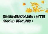 刚长出的眼袋怎么消除（长了眼袋怎么办 要怎么消除）