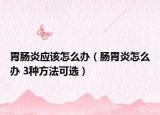 胃肠炎应该怎么办（肠胃炎怎么办 3种方法可选）