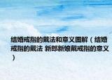 结婚戒指的戴法和意义图解（结婚戒指的戴法 新郎新娘戴戒指的意义）