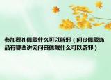 参加葬礼佩戴什么可以辟邪（问丧佩戴饰品有哪些讲究问丧佩戴什么可以辟邪）