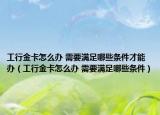 工行金卡怎么办 需要满足哪些条件才能办（工行金卡怎么办 需要满足哪些条件）