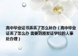 高中毕业证书弄丢了怎么补办（高中毕业证丢了怎么办 需要到原发证学校的人事处办理）