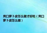 爽口萝卜皮怎么做才好吃（爽口萝卜皮怎么做）