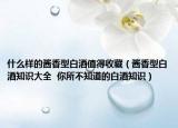 什么样的酱香型白酒值得收藏（酱香型白酒知识大全  你所不知道的白酒知识）