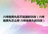 六味地黄丸你不知道的功效（六味地黄丸怎么样 六味地黄丸的功效）
