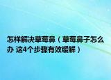 怎样解决草莓鼻（草莓鼻子怎么办 这4个步骤有效缓解）