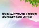 倩女家园设计大赛2019（新倩女幽魂家园设计大赛攻略 怎么领奖）