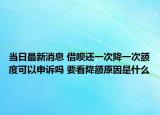 当日最新消息 借呗还一次降一次额度可以申诉吗 要看降额原因是什么
