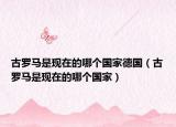 古罗马是现在的哪个国家德国（古罗马是现在的哪个国家）