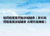 如何给宝宝开始添加辅食（家长如何给宝宝添加辅食 从哪方面做起）