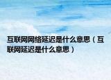 互联网网络延迟是什么意思（互联网延迟是什么意思）