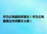 华为云电脑如何退出（华为云电脑退出关闭要怎么做）