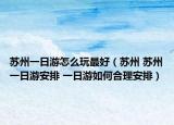 苏州一日游怎么玩最好（苏州 苏州一日游安排 一日游如何合理安排）