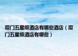 厦门五星级酒店有哪些酒店（厦门五星级酒店有哪些）