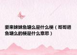 要来妹妹鱼塘么是什么梗（哥哥进鱼塘么的梗是什么意思）