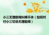 小三无理取闹纠缠不休（如何对付小三切忌无理取闹）