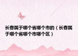 长春属于哪个省哪个市的（长春属于哪个省哪个市哪个区）