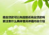 组合贷款可以先提前还商业贷款吗 要注意什么具体情况详细内容介绍