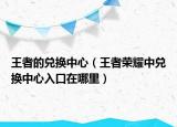 王者的兑换中心（王者荣耀中兑换中心入口在哪里）