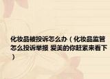 化妆品被投诉怎么办（化妆品监管怎么投诉举报 爱美的你赶紧来看下）