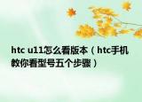 htc u11怎么看版本（htc手机 教你看型号五个步骤）