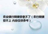 农业银行网银登录不了（农行网银登不上 内容仅供参考）