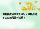 遇到挫折应该怎么应对（遇到挫折怎么办如何面对挫折）