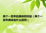 两个一百年的具体时间是（两个一百年具体指什么时间）