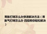 胃胀打嗝怎么办快速解决方法（胃胀气打嗝怎么办 四招教你轻松解决）