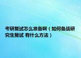 考研复试怎么准备啊（如何备战研究生复试 有什么方法）