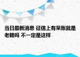 当日最新消息 征信上有呆账就是老赖吗 不一定是这样