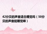 42分贝的声音适合睡觉吗（50分贝的声音能睡觉嘛）