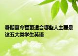 暑期夏令营更适合哪些人主要是这五大类学生英语